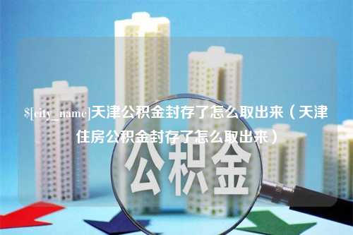 崇左天津公积金封存了怎么取出来（天津住房公积金封存了怎么取出来）