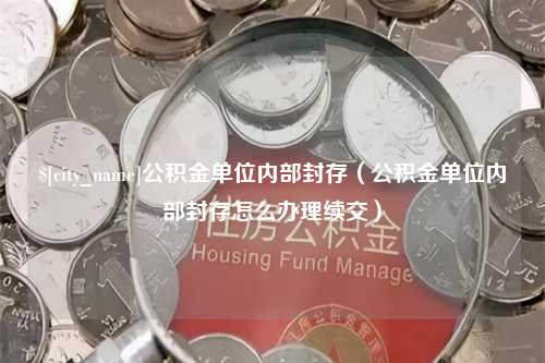 崇左公积金单位内部封存（公积金单位内部封存怎么办理续交）