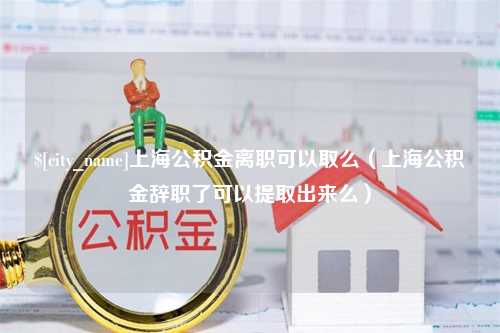 崇左上海公积金离职可以取么（上海公积金辞职了可以提取出来么）