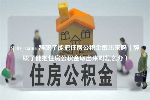 崇左辞职了能把住房公积金取出来吗（辞职了能把住房公积金取出来吗怎么办）