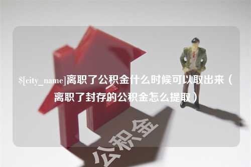 崇左离职了公积金什么时候可以取出来（离职了封存的公积金怎么提取）