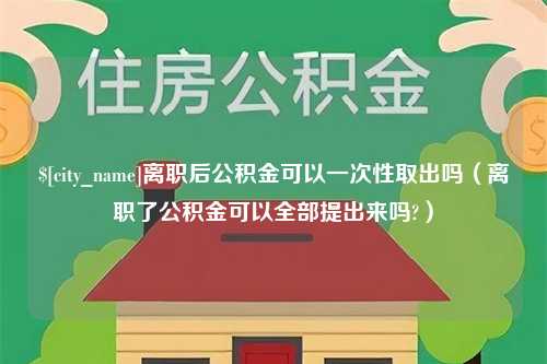 崇左离职后公积金可以一次性取出吗（离职了公积金可以全部提出来吗?）