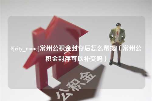 崇左常州公积金封存后怎么帮提（常州公积金封存可以补交吗）